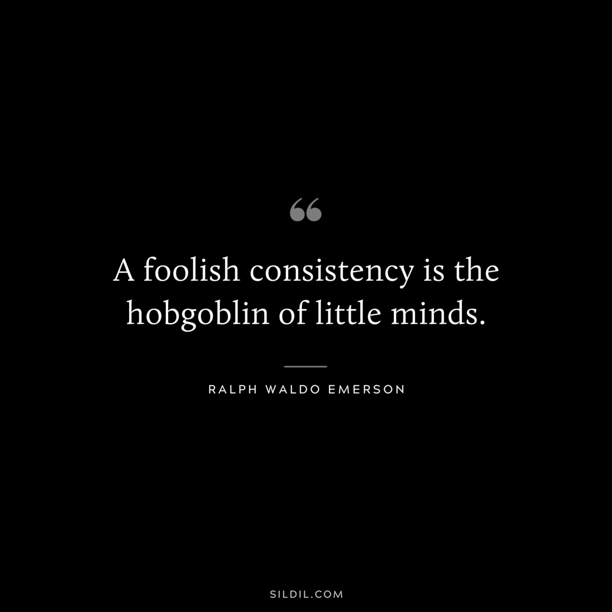 A foolish consistency is the hobgoblin of little minds. — Ralph Waldo Emerson