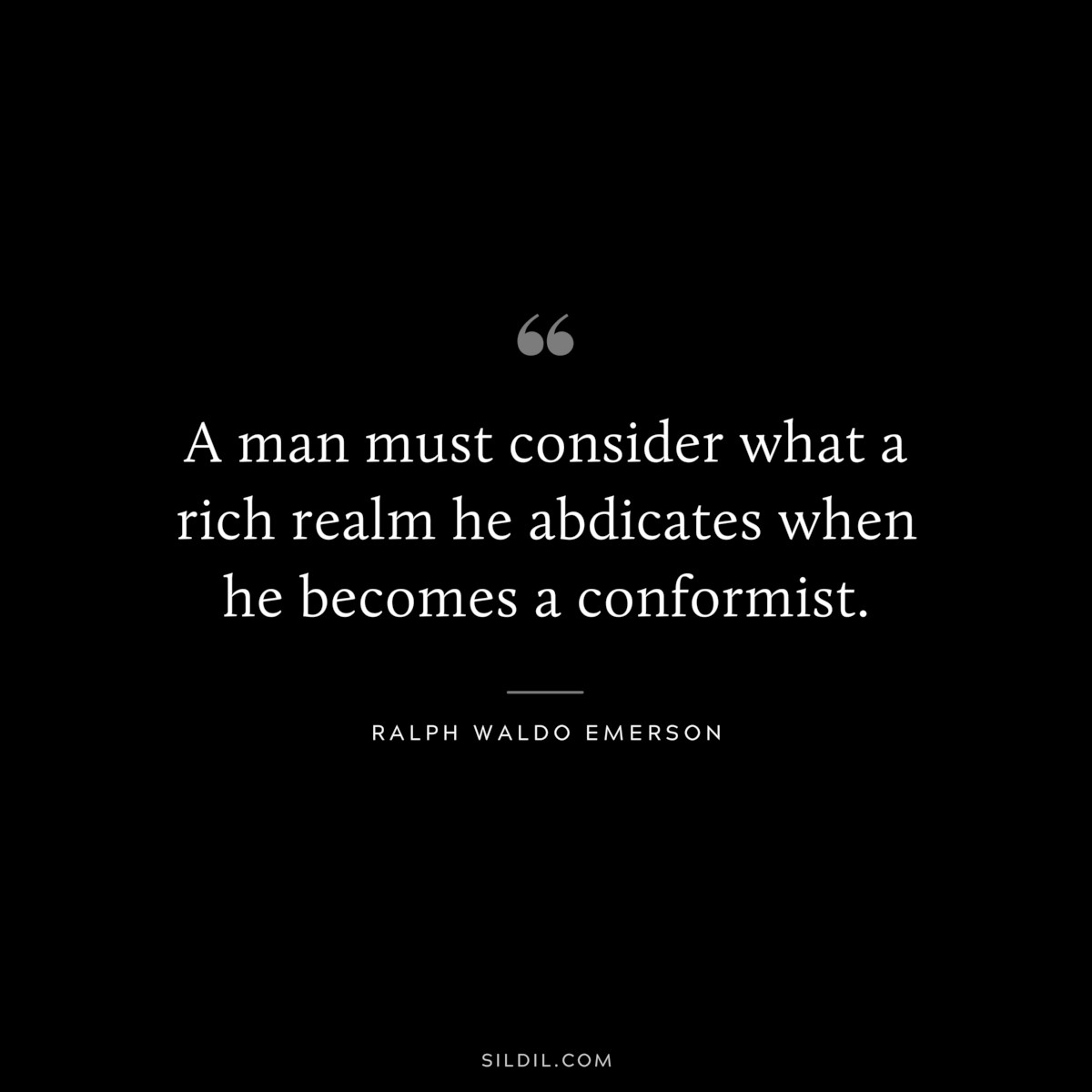 A man must consider what a rich realm he abdicates when he becomes a conformist. — Ralph Waldo Emerson