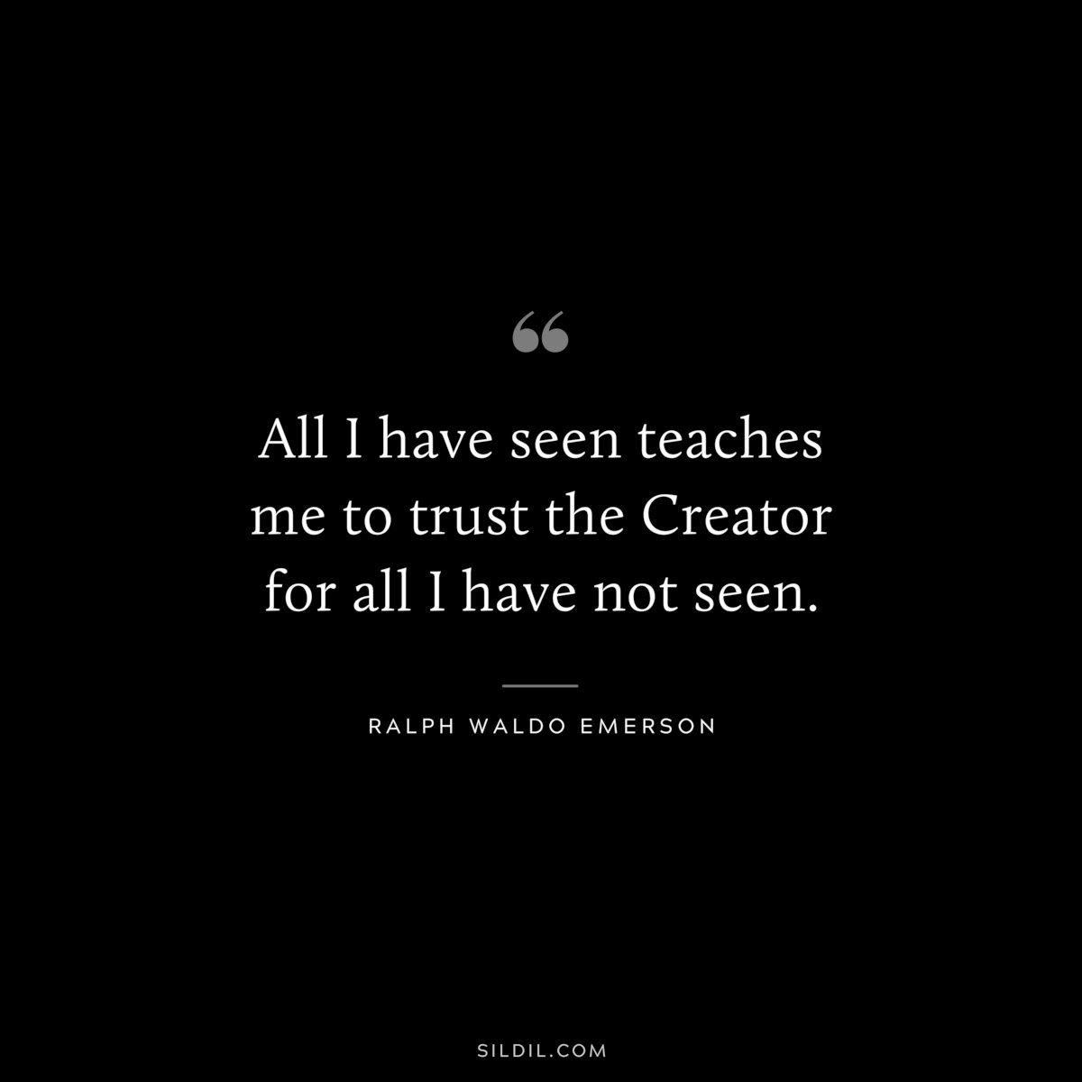 All I have seen teaches me to trust the Creator for all I have not seen. — Ralph Waldo Emerson