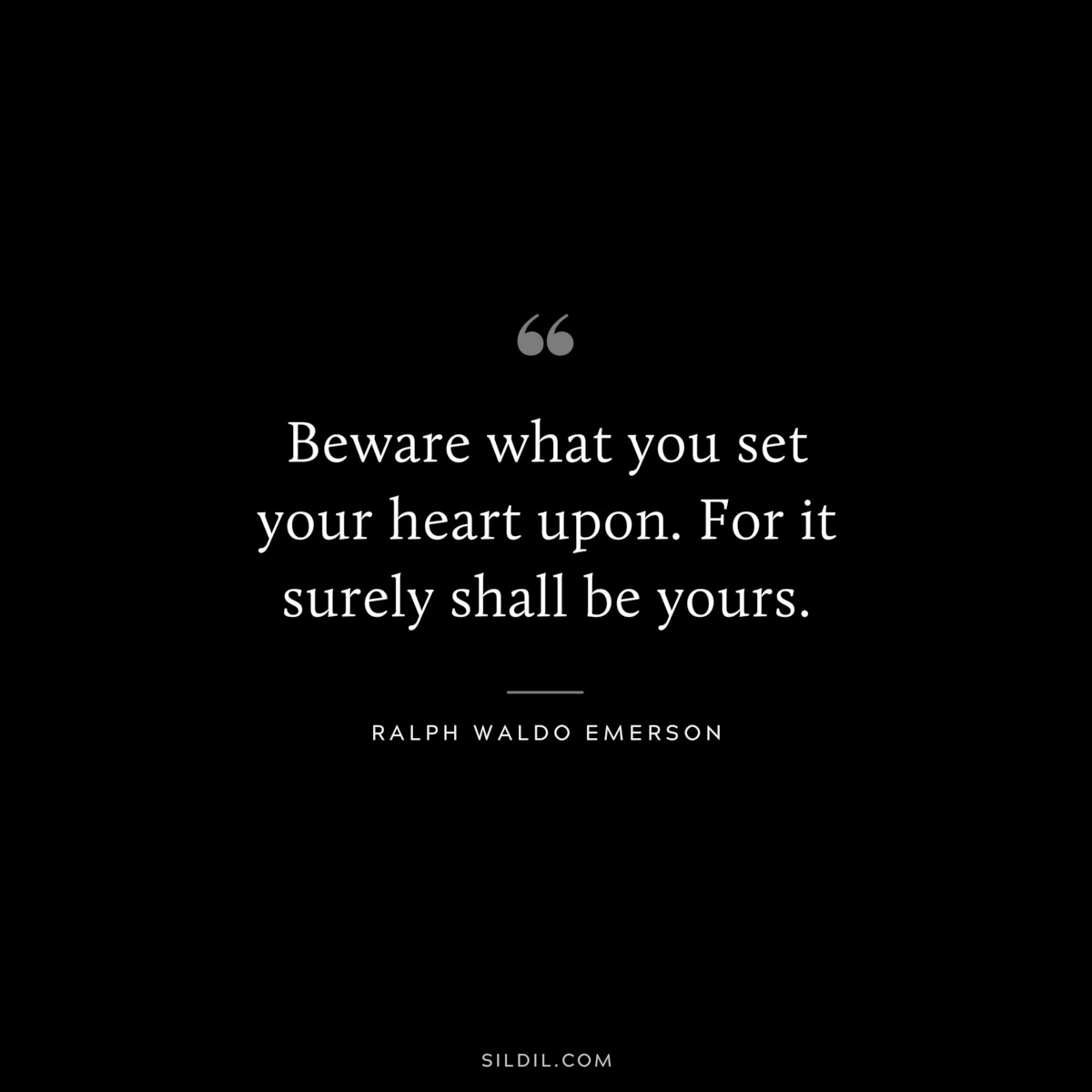 Beware what you set your heart upon. For it surely shall be yours. — Ralph Waldo Emerson