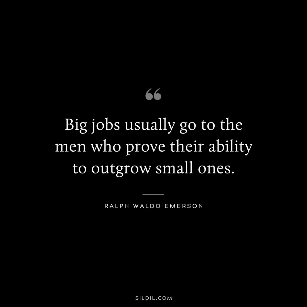 Big jobs usually go to the men who prove their ability to outgrow small ones. — Ralph Waldo Emerson