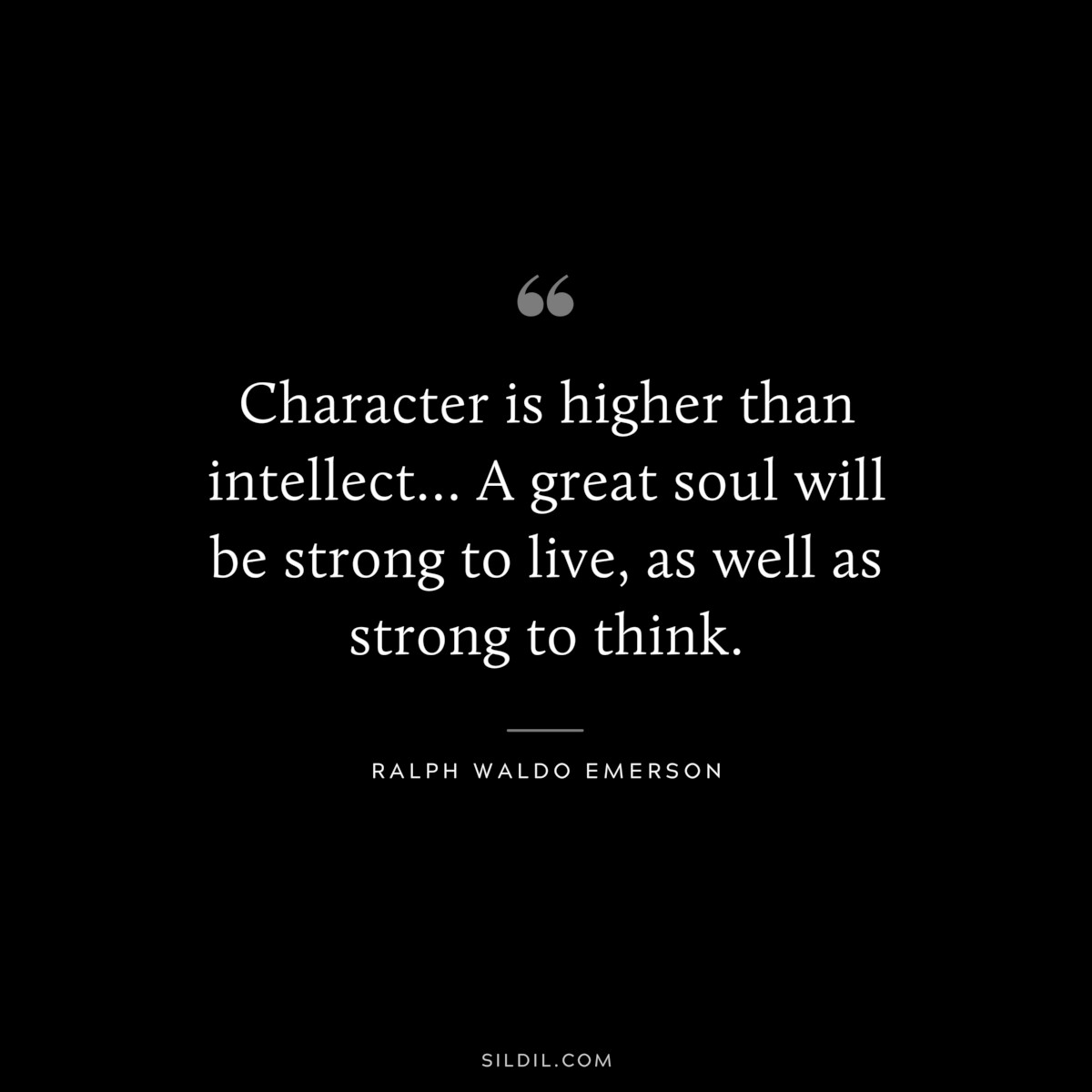 Character is higher than intellect… A great soul will be strong to live, as well as strong to think. — Ralph Waldo Emerson