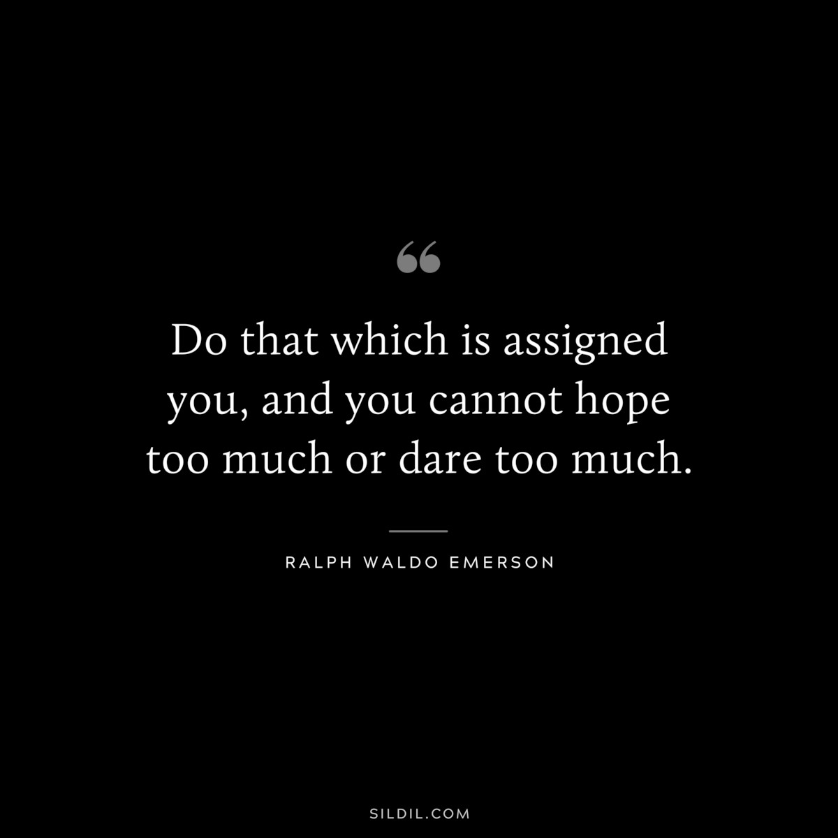 Do that which is assigned you, and you cannot hope too much or dare too much. — Ralph Waldo Emerson