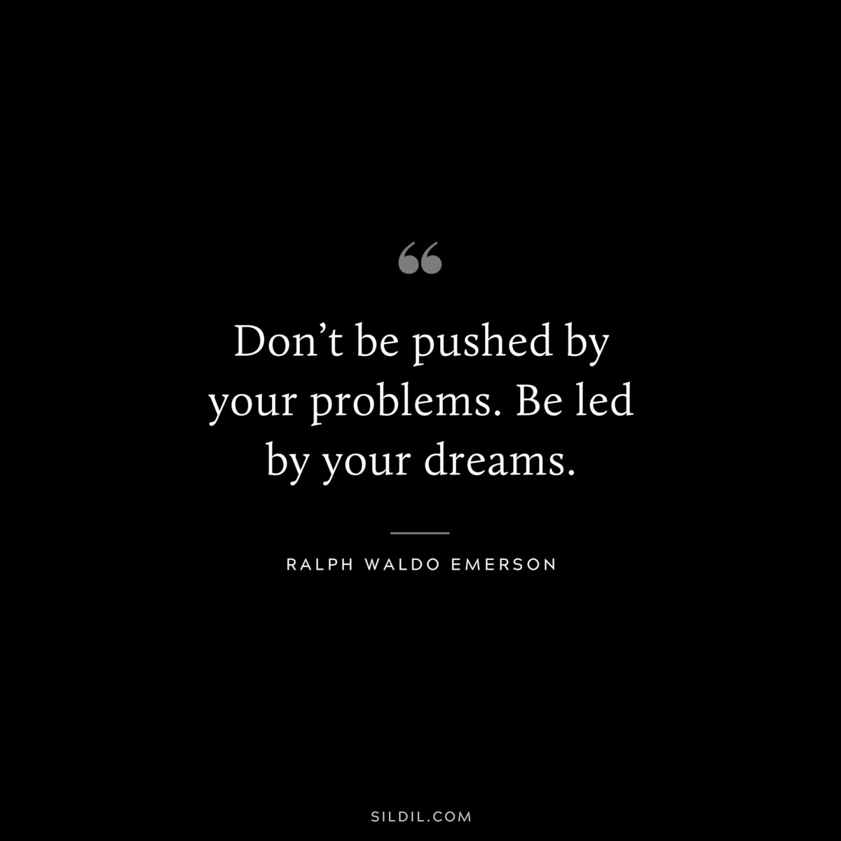 Don’t be pushed by your problems. Be led by your dreams. — Ralph Waldo Emerson