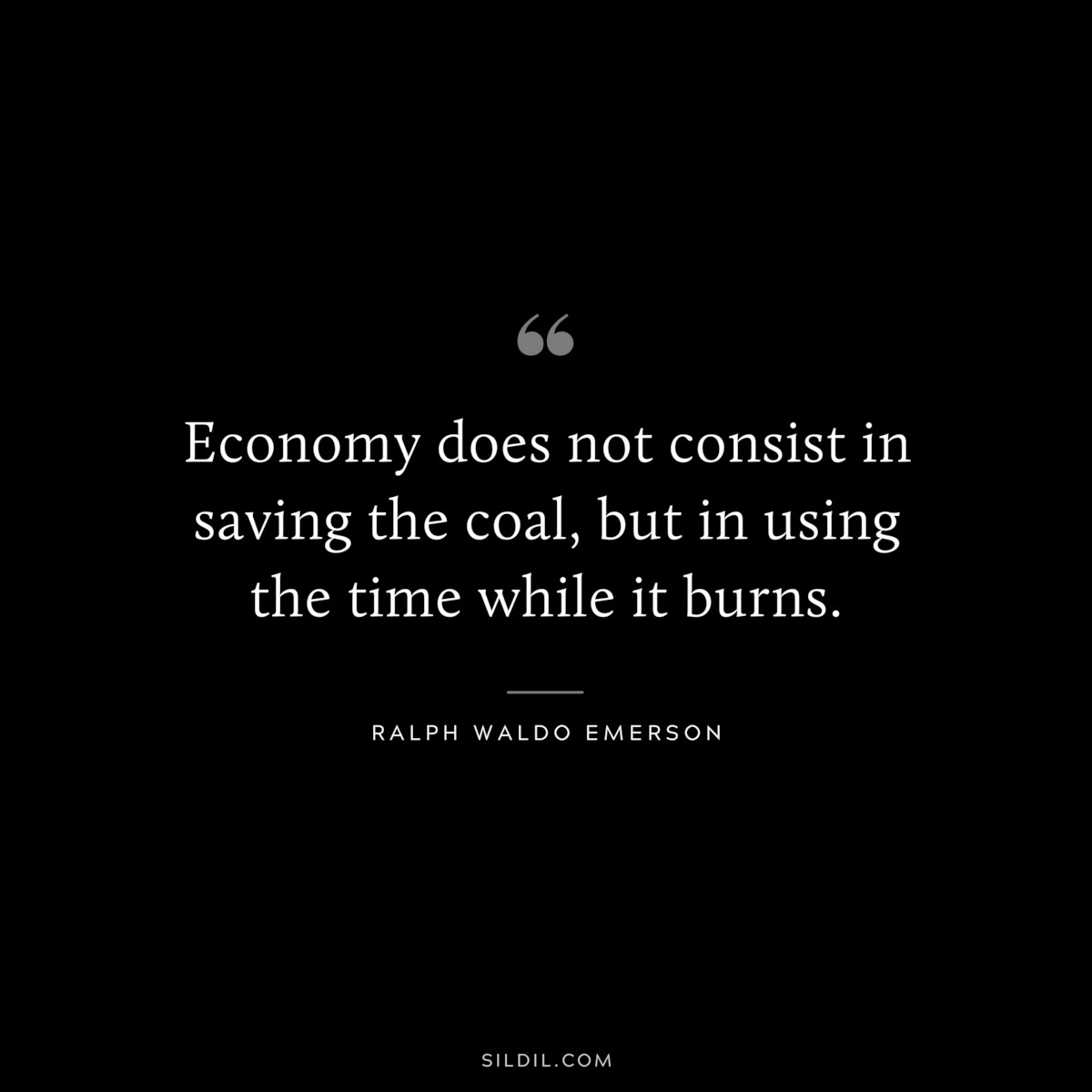 Economy does not consist in saving the coal, but in using the time while it burns. — Ralph Waldo Emerson