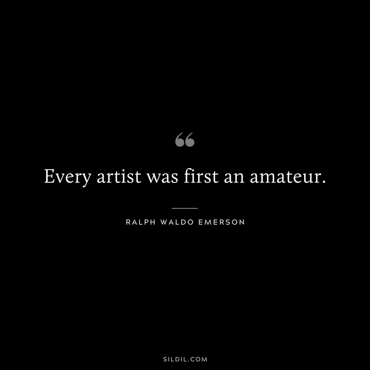 Every artist was first an amateur. — Ralph Waldo Emerson