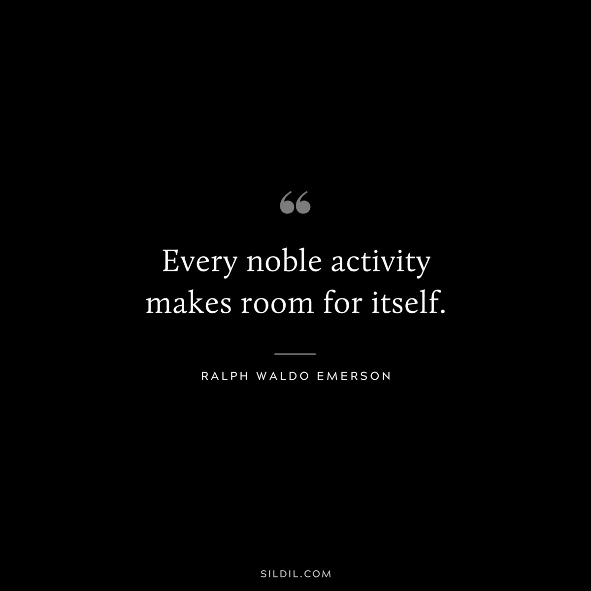 Every noble activity makes room for itself. — Ralph Waldo Emerson