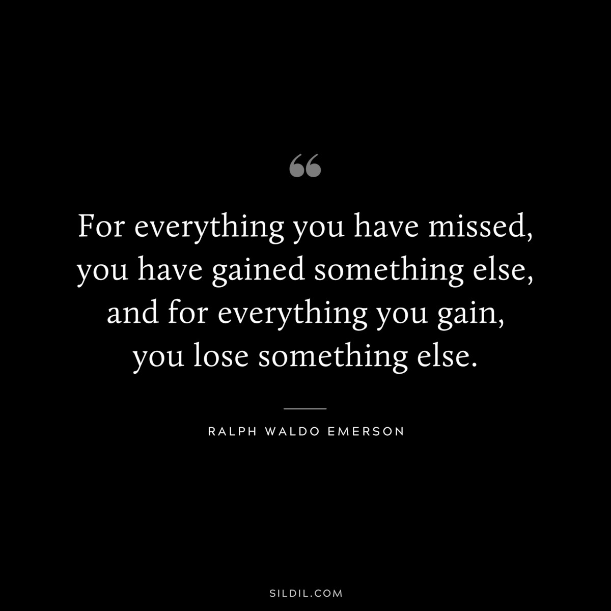 For everything you have missed, you have gained something else, and for everything you gain, you lose something else. — Ralph Waldo Emerson