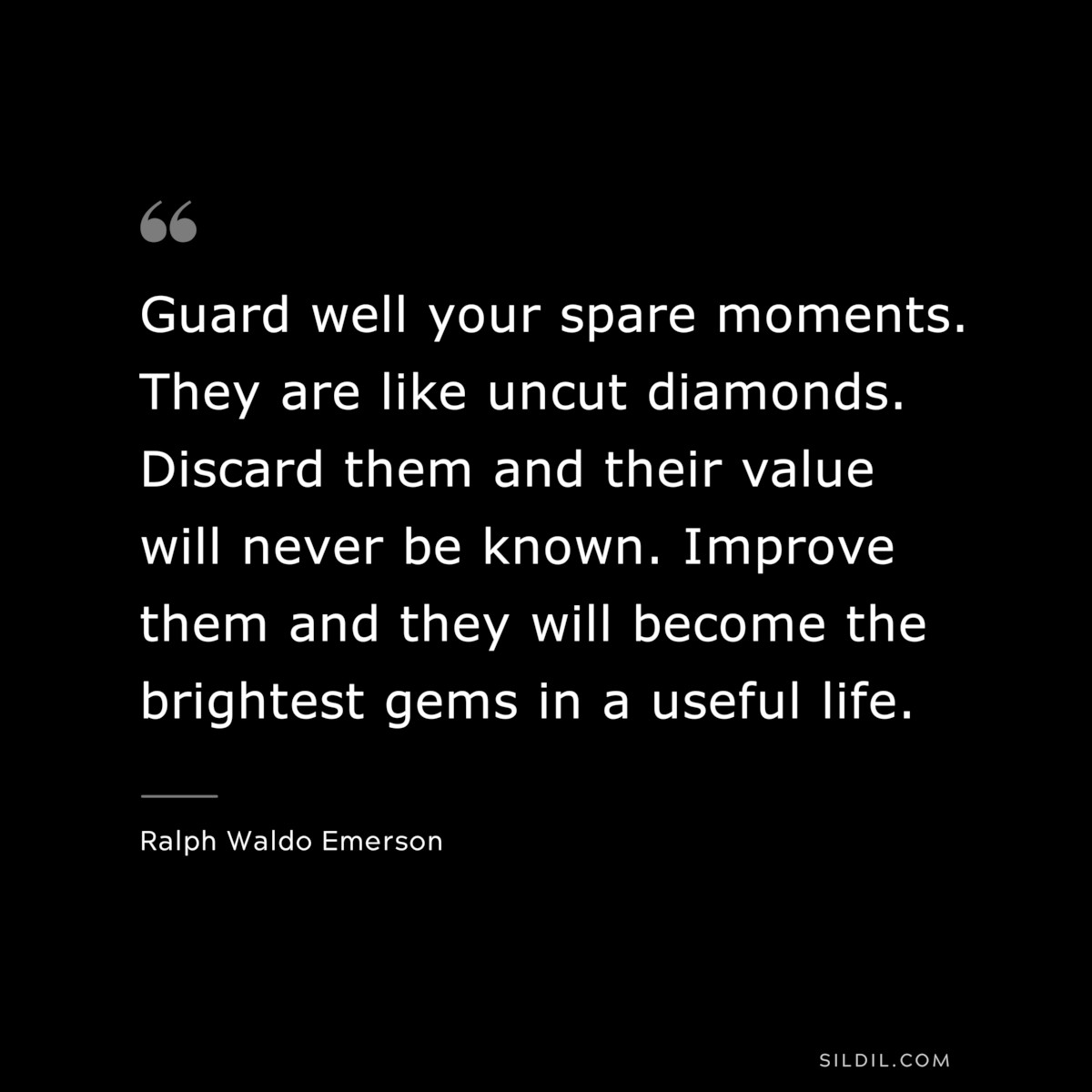 Guard well your spare moments. They are like uncut diamonds. Discard them and their value will never be known. Improve them and they will become the brightest gems in a useful life. — Ralph Waldo Emerson