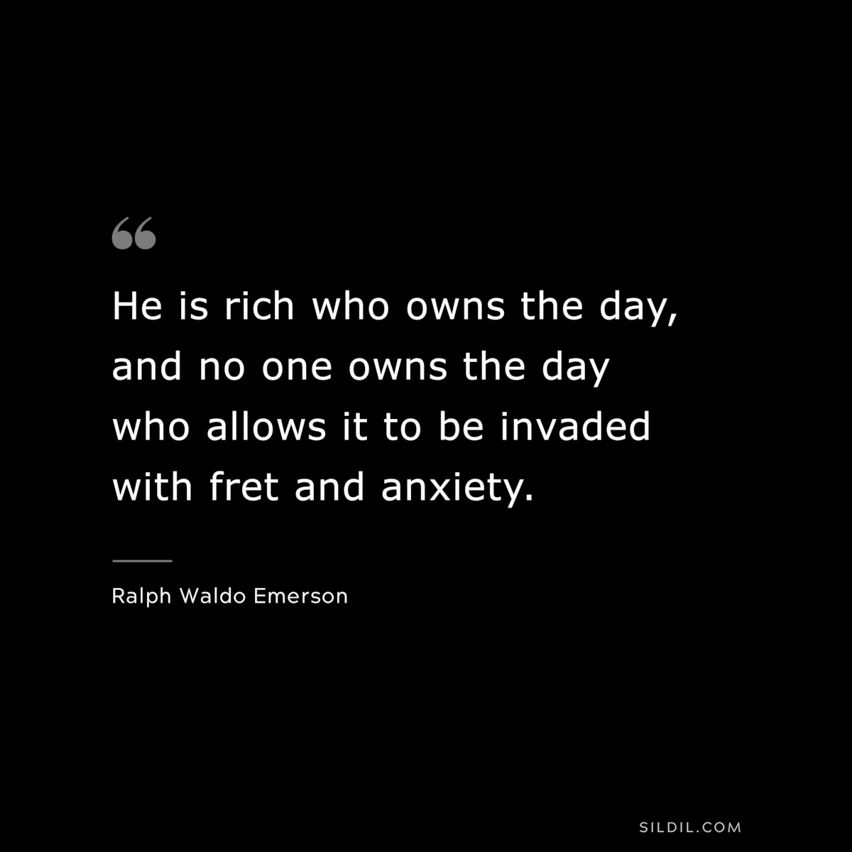 He is rich who owns the day, and no one owns the day who allows it to be invaded with fret and anxiety. — Ralph Waldo Emerson