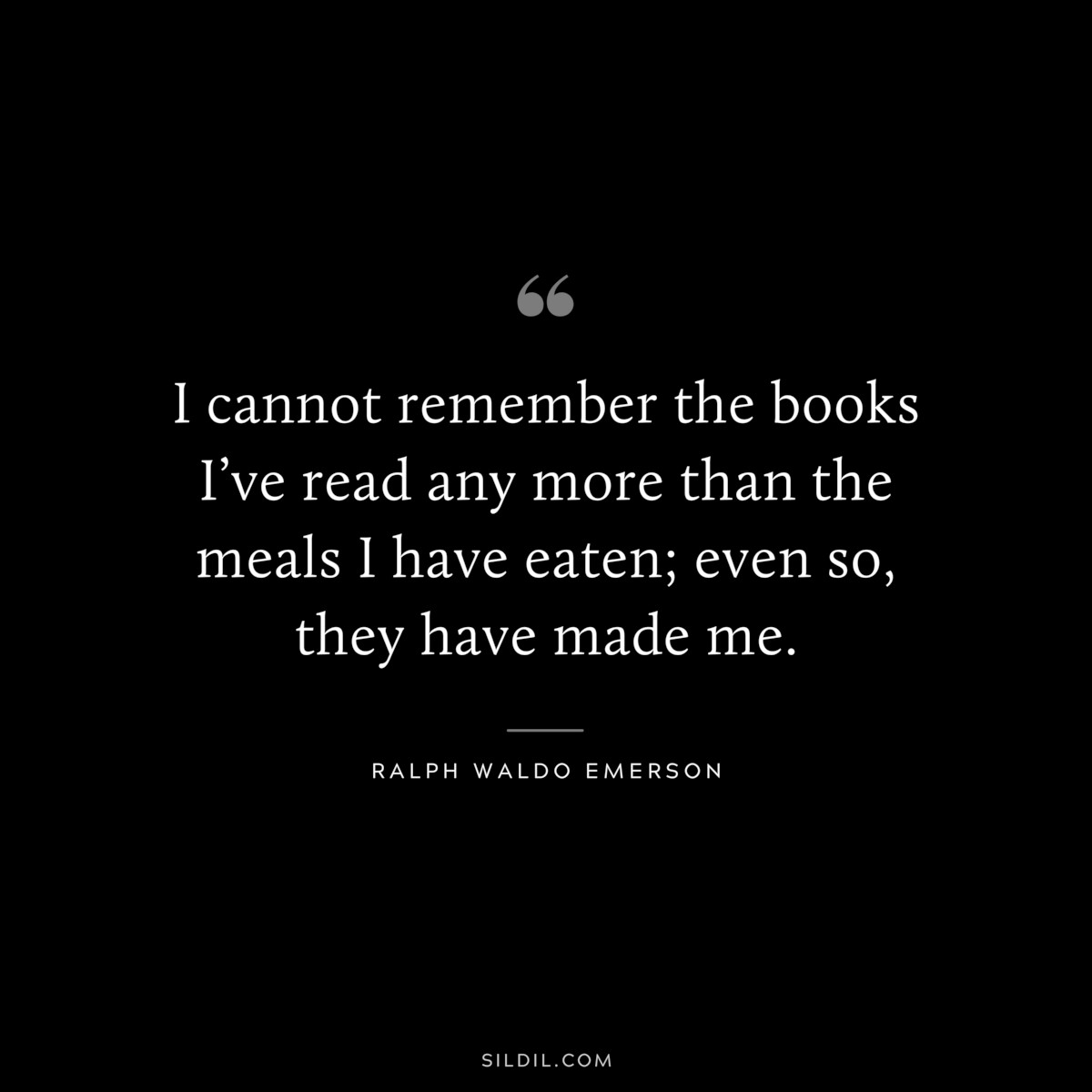 I cannot remember the books I’ve read any more than the meals I have eaten; even so, they have made me. — Ralph Waldo Emerson