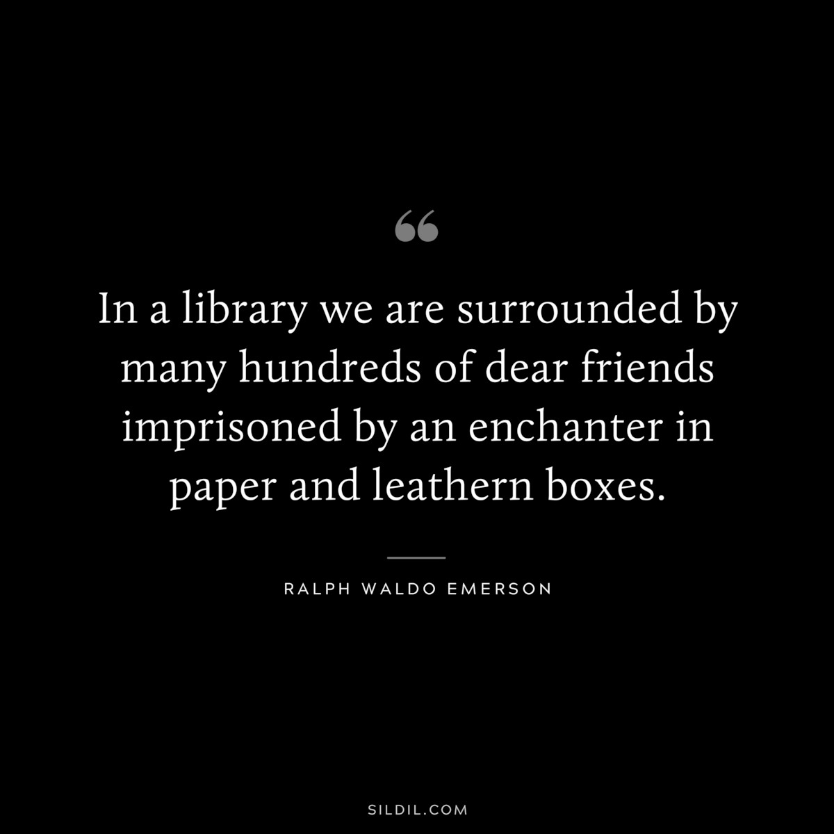 In a library we are surrounded by many hundreds of dear friends imprisoned by an enchanter in paper and leathern boxes. — Ralph Waldo Emerson