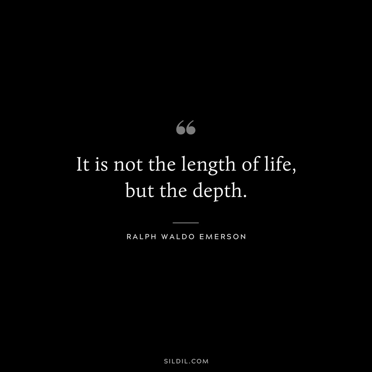 It is not the length of life, but the depth. — Ralph Waldo Emerson
