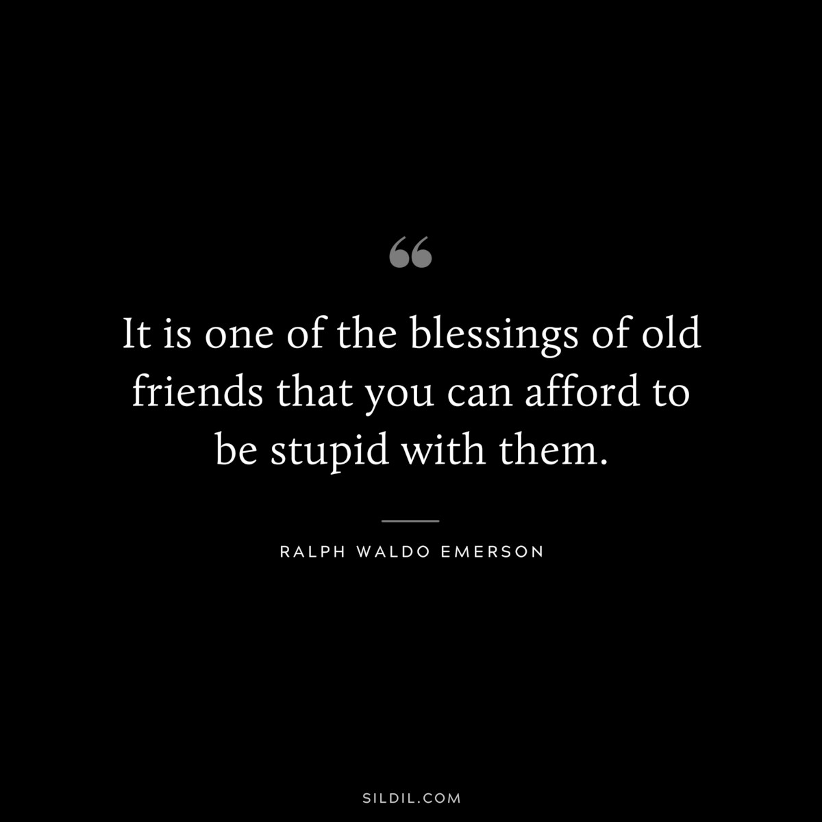 It is one of the blessings of old friends that you can afford to be stupid with them. — Ralph Waldo Emerson