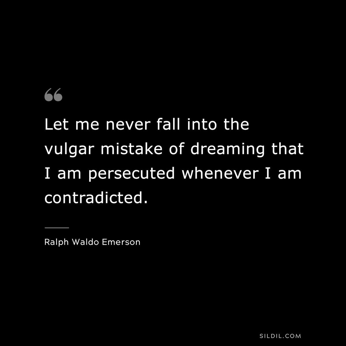 Let me never fall into the vulgar mistake of dreaming that I am persecuted whenever I am contradicted. — Ralph Waldo Emerson