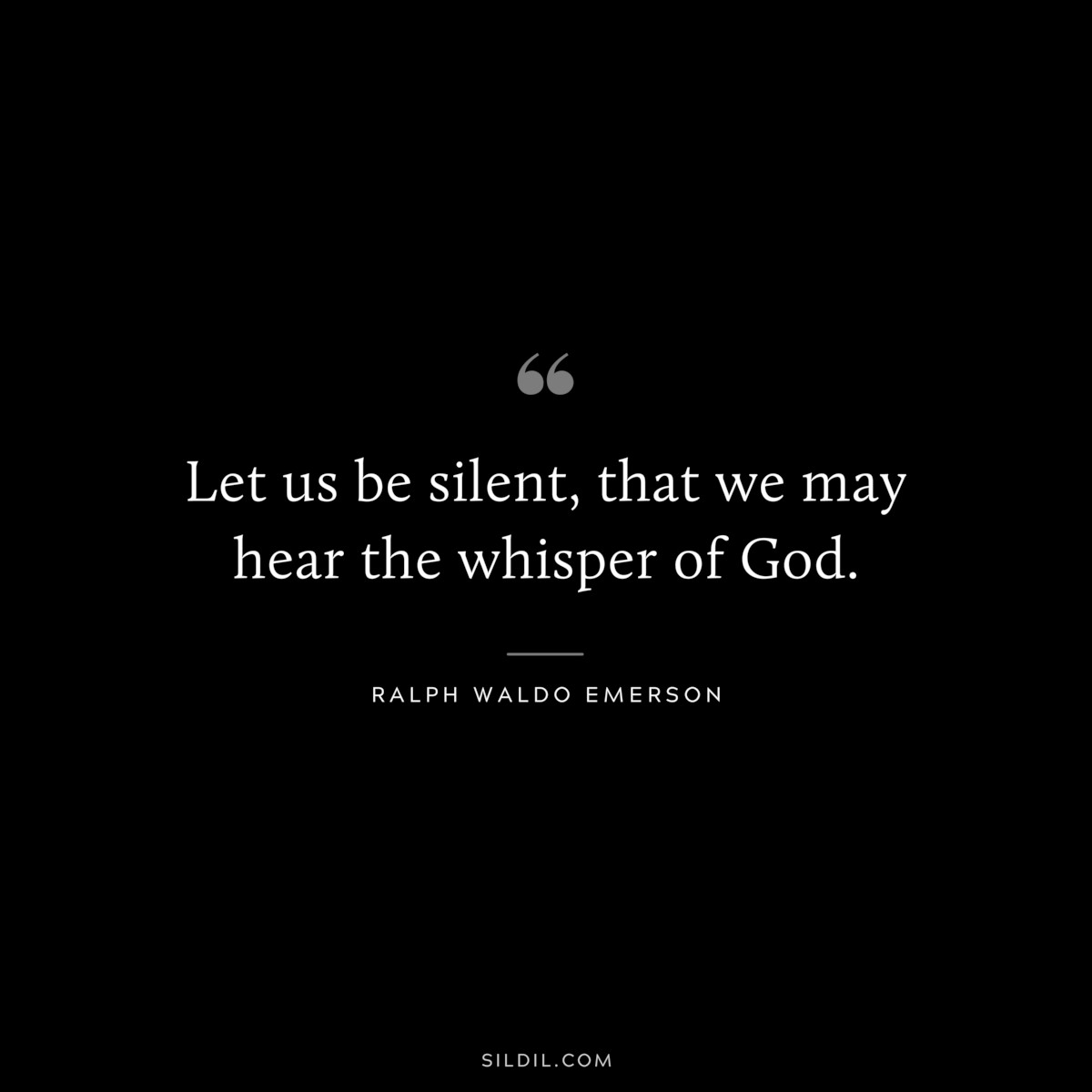 Let us be silent, that we may hear the whisper of God. — Ralph Waldo Emerson