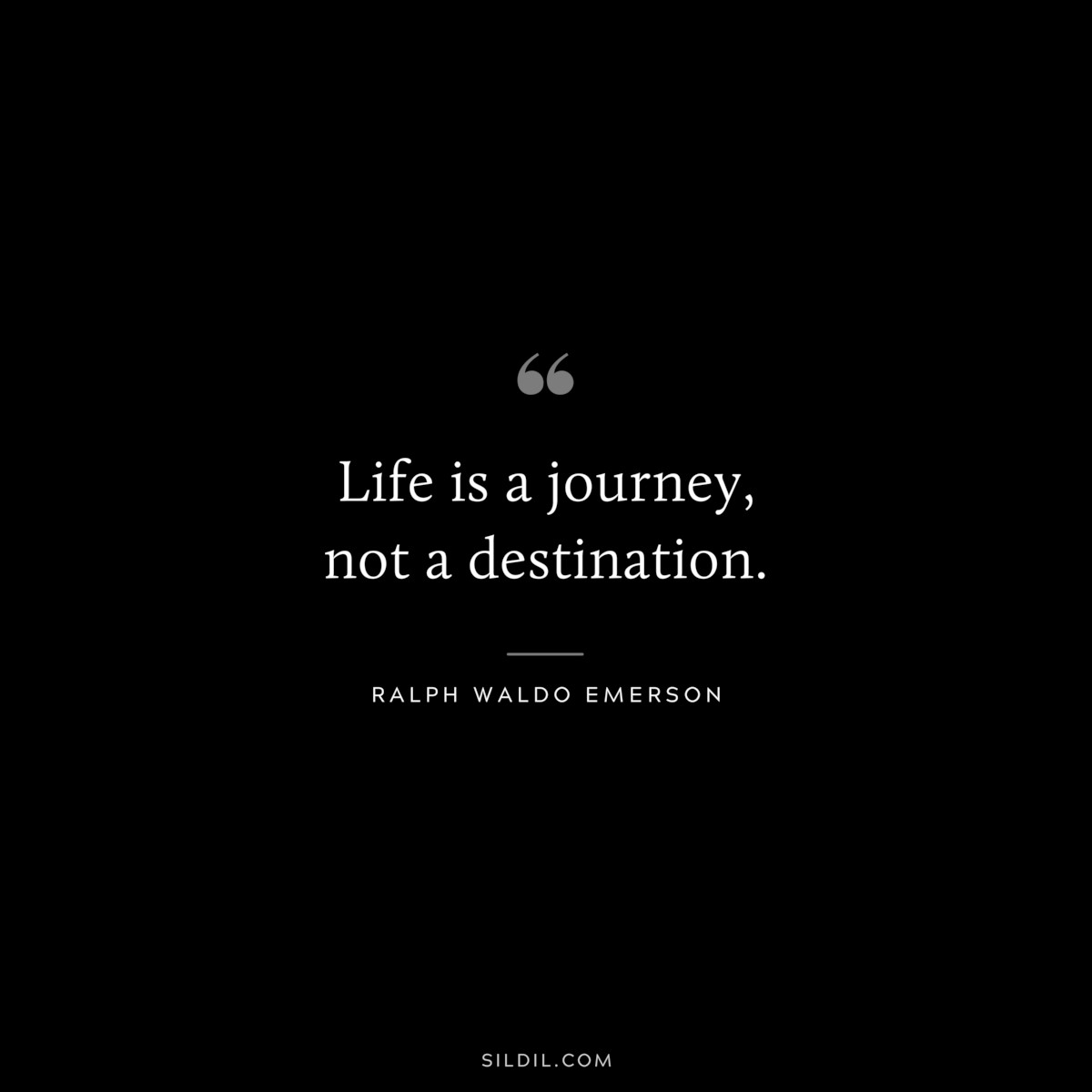 Life is a journey, not a destination. — Ralph Waldo Emerson