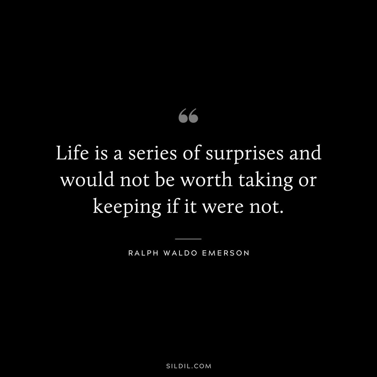 Life is a series of surprises and would not be worth taking or keeping if it were not. — Ralph Waldo Emerson