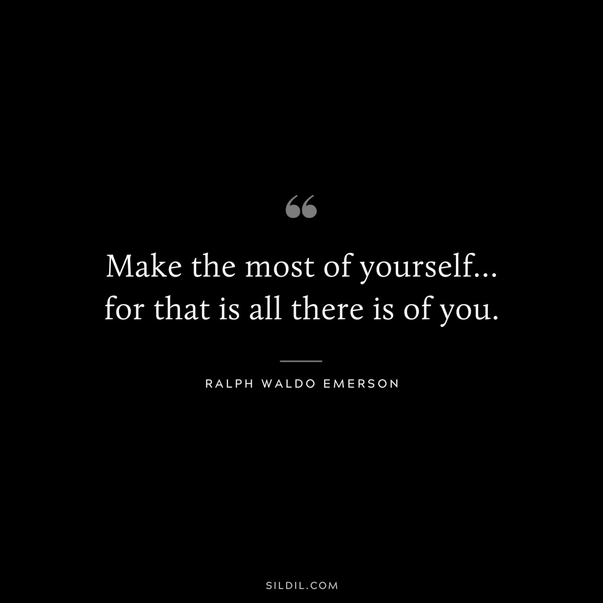 Make the most of yourself… for that is all there is of you. — Ralph Waldo Emerson