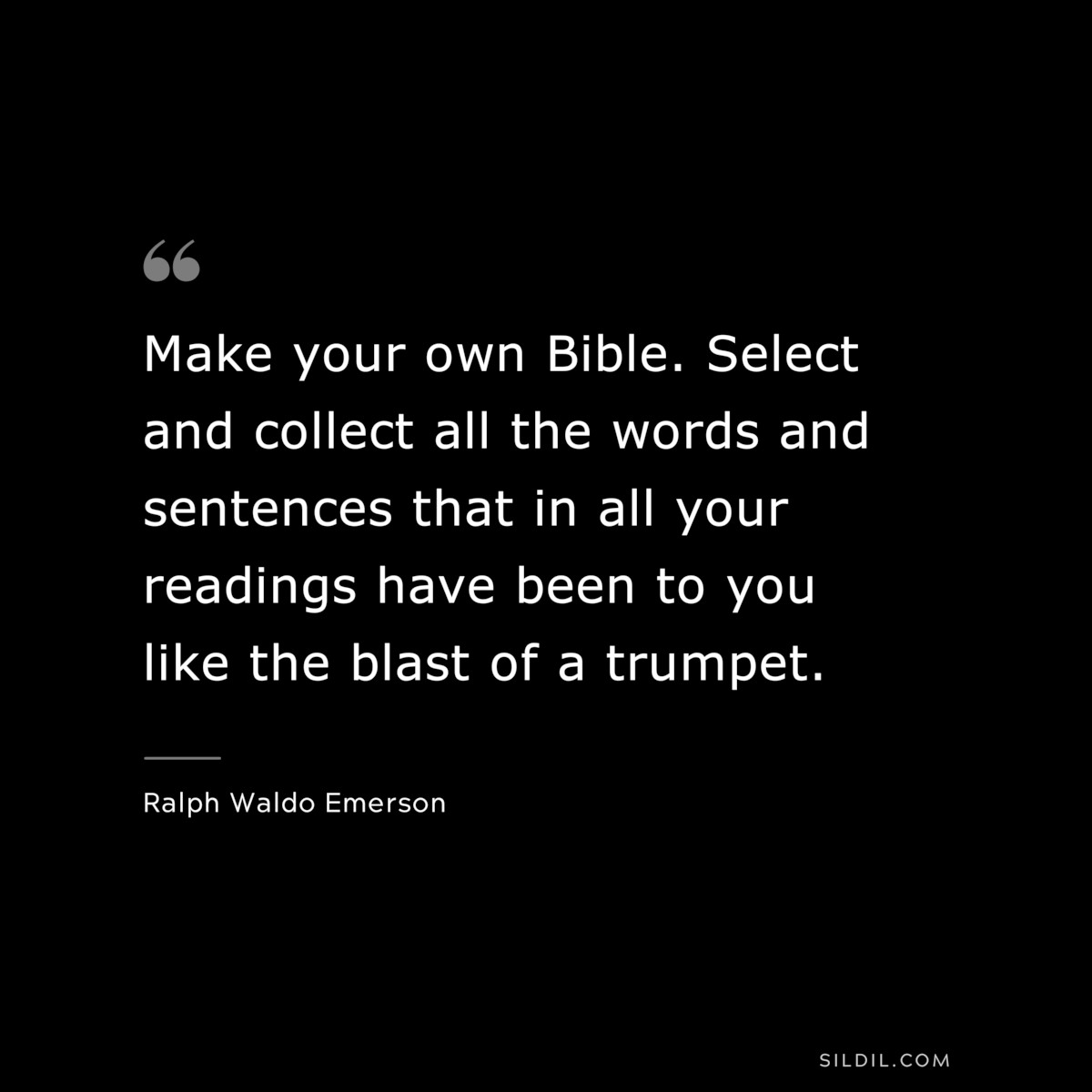 Make your own Bible. Select and collect all the words and sentences that in all your readings have been to you like the blast of a trumpet. — Ralph Waldo Emerson