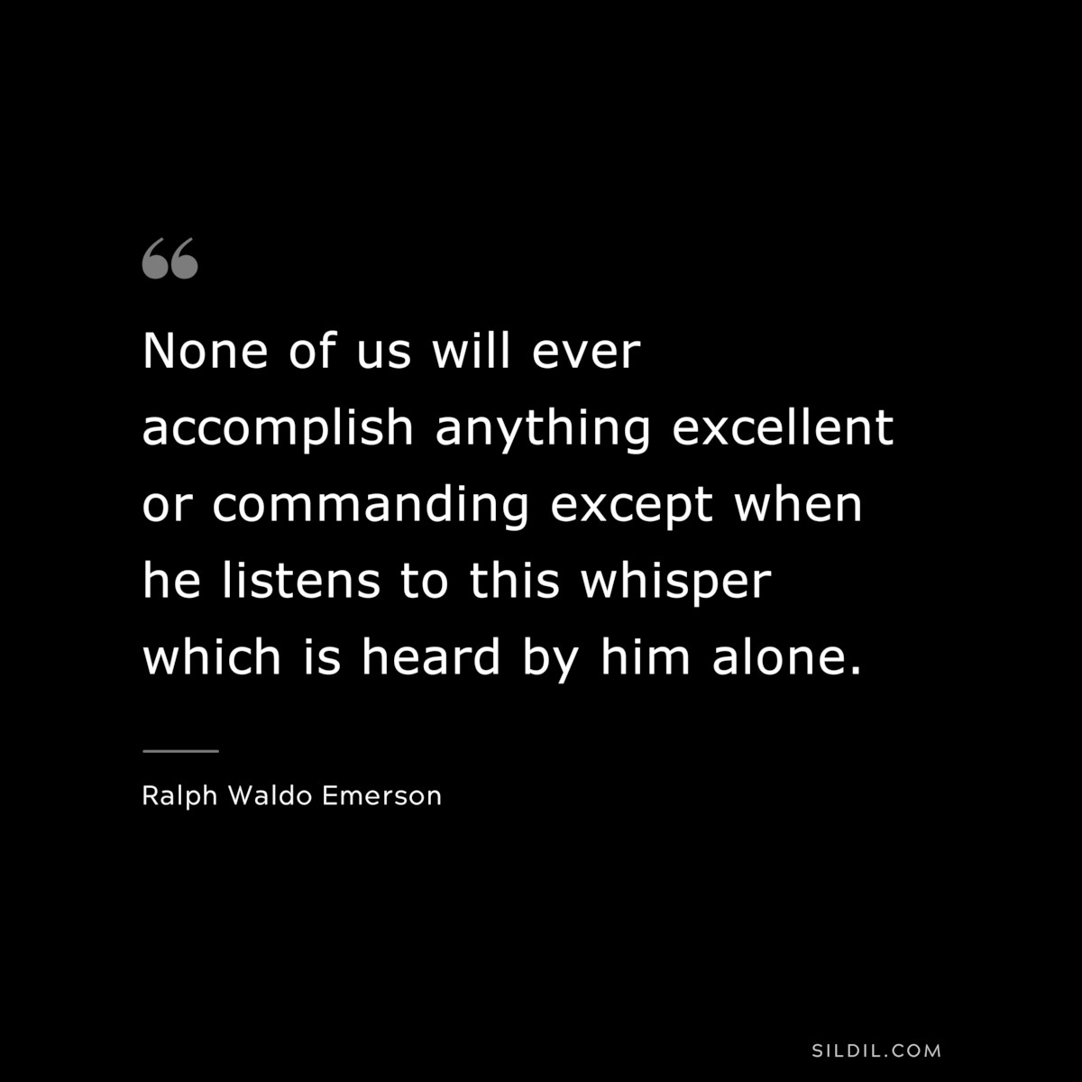  None of us will ever accomplish anything excellent or commanding except when he listens to this whisper which is heard by him alone.  — Ralph Waldo Emerson