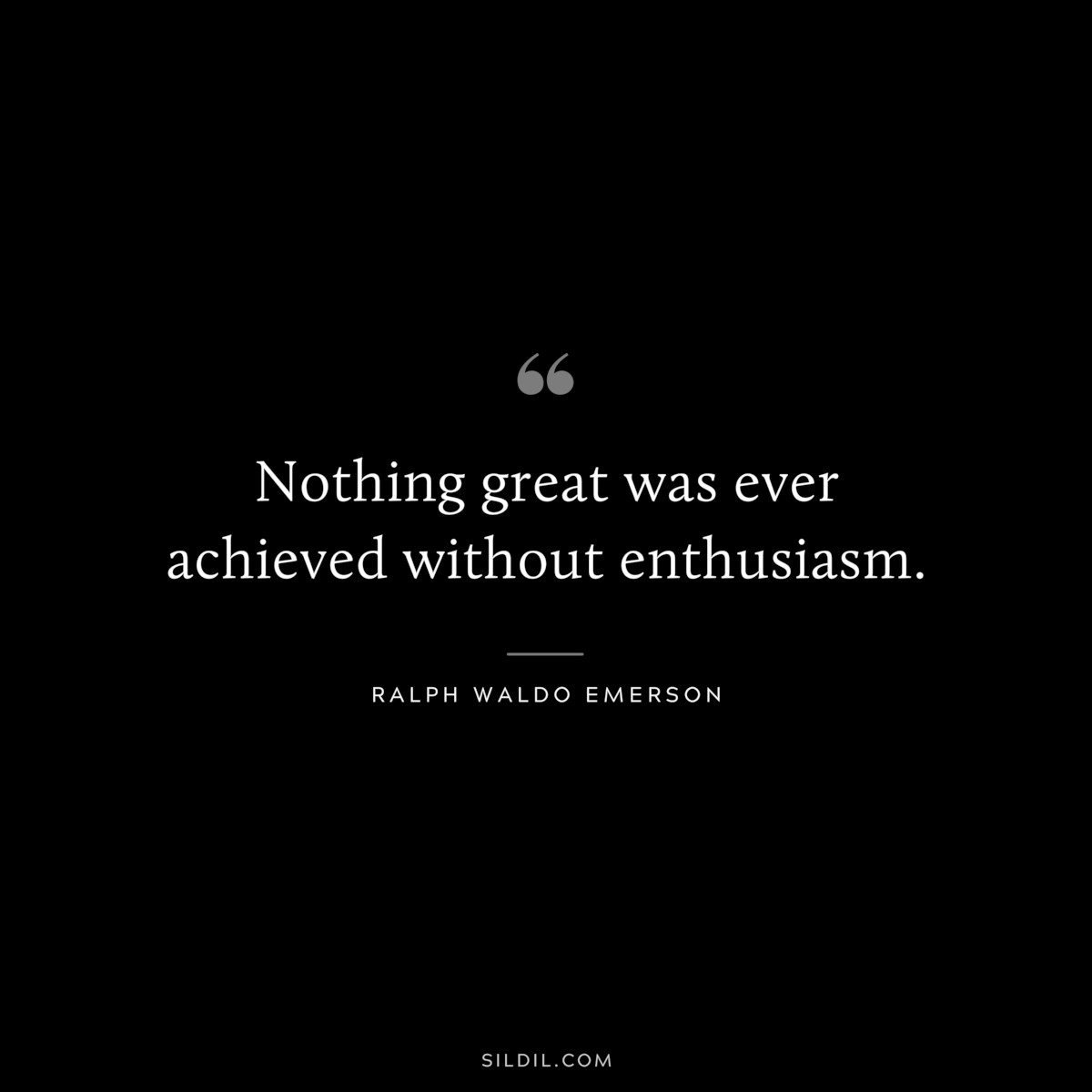 Nothing great was ever achieved without enthusiasm. — Ralph Waldo Emerson
