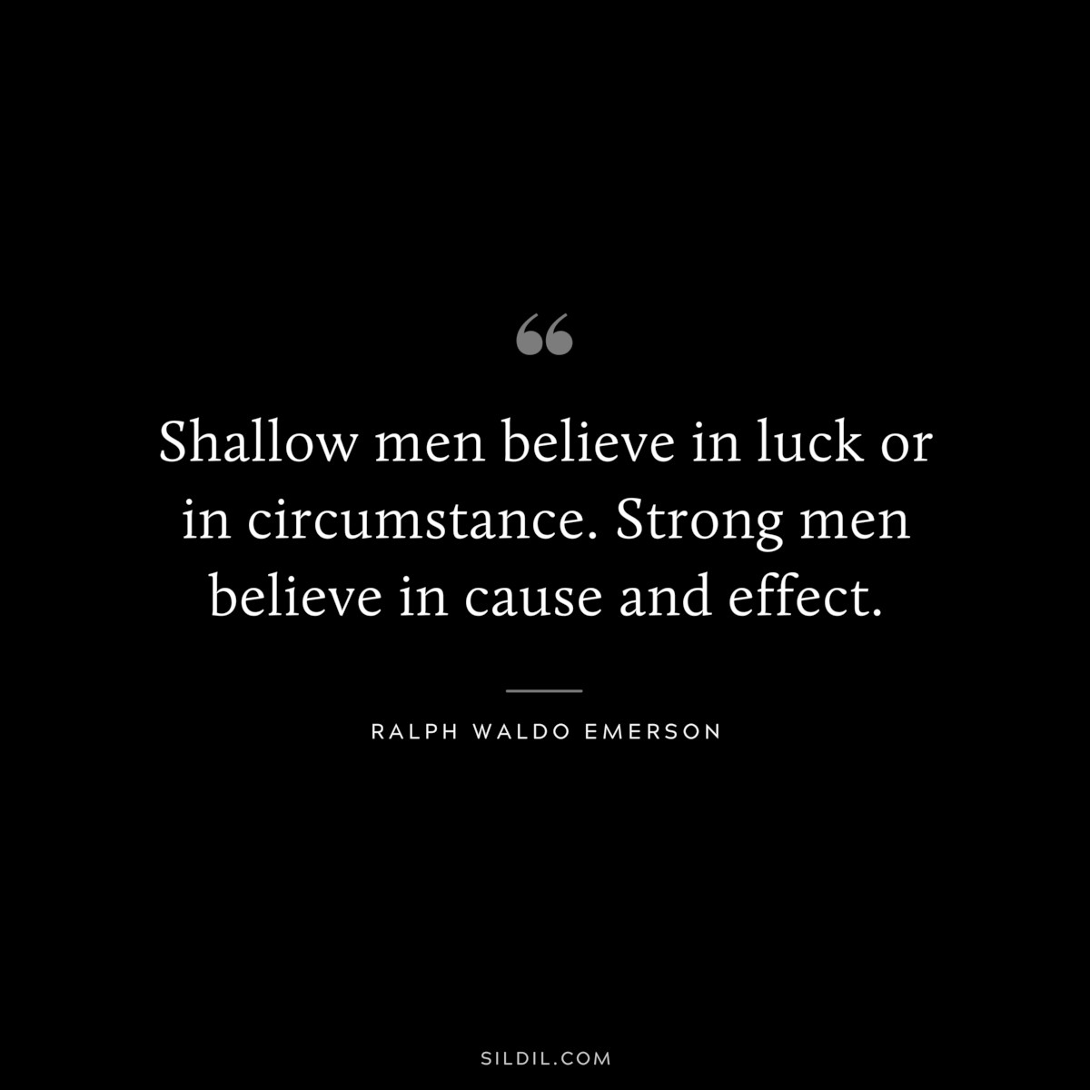Shallow men believe in luck or in circumstance. Strong men believe in cause and effect. — Ralph Waldo Emerson