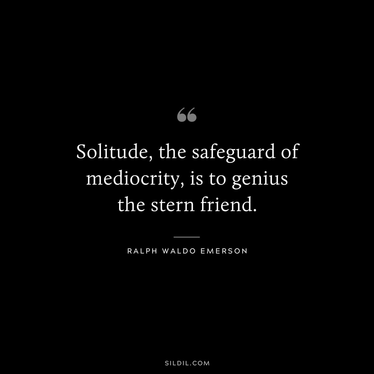 Solitude, the safeguard of mediocrity, is to genius the stern friend. — Ralph Waldo Emerson