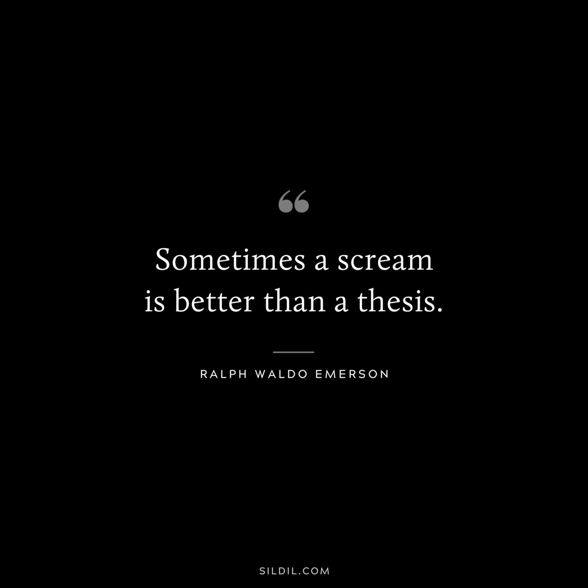 Sometimes a scream is better than a thesis. — Ralph Waldo Emerson