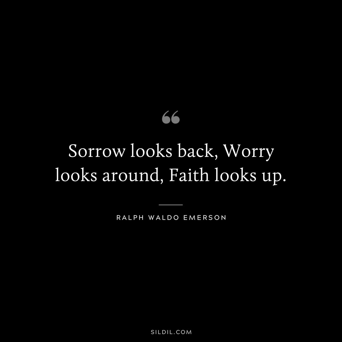 Sorrow looks back, Worry looks around, Faith looks up. — Ralph Waldo Emerson