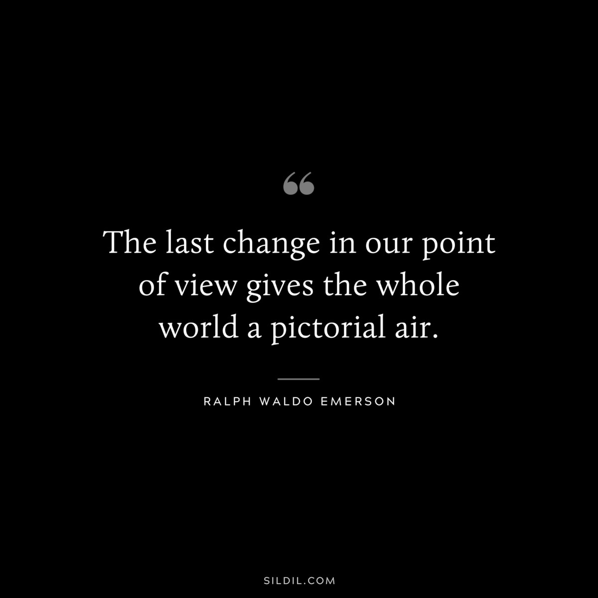The last change in our point of view gives the whole world a pictorial air. — Ralph Waldo Emerson