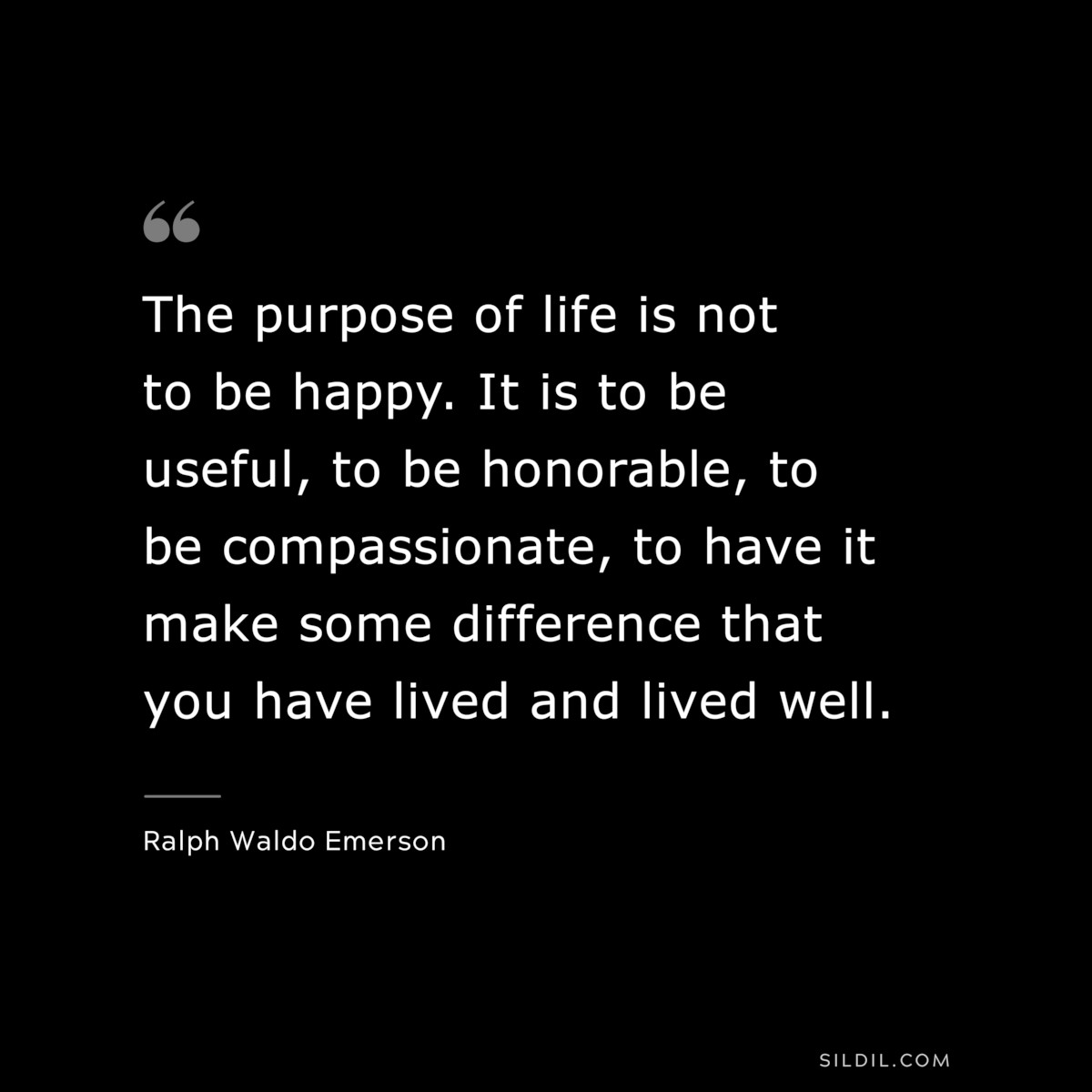 The purpose of life is not to be happy. It is to be useful, to be honorable, to be compassionate, to have it make some difference that you have lived and lived well. — Ralph Waldo Emerson