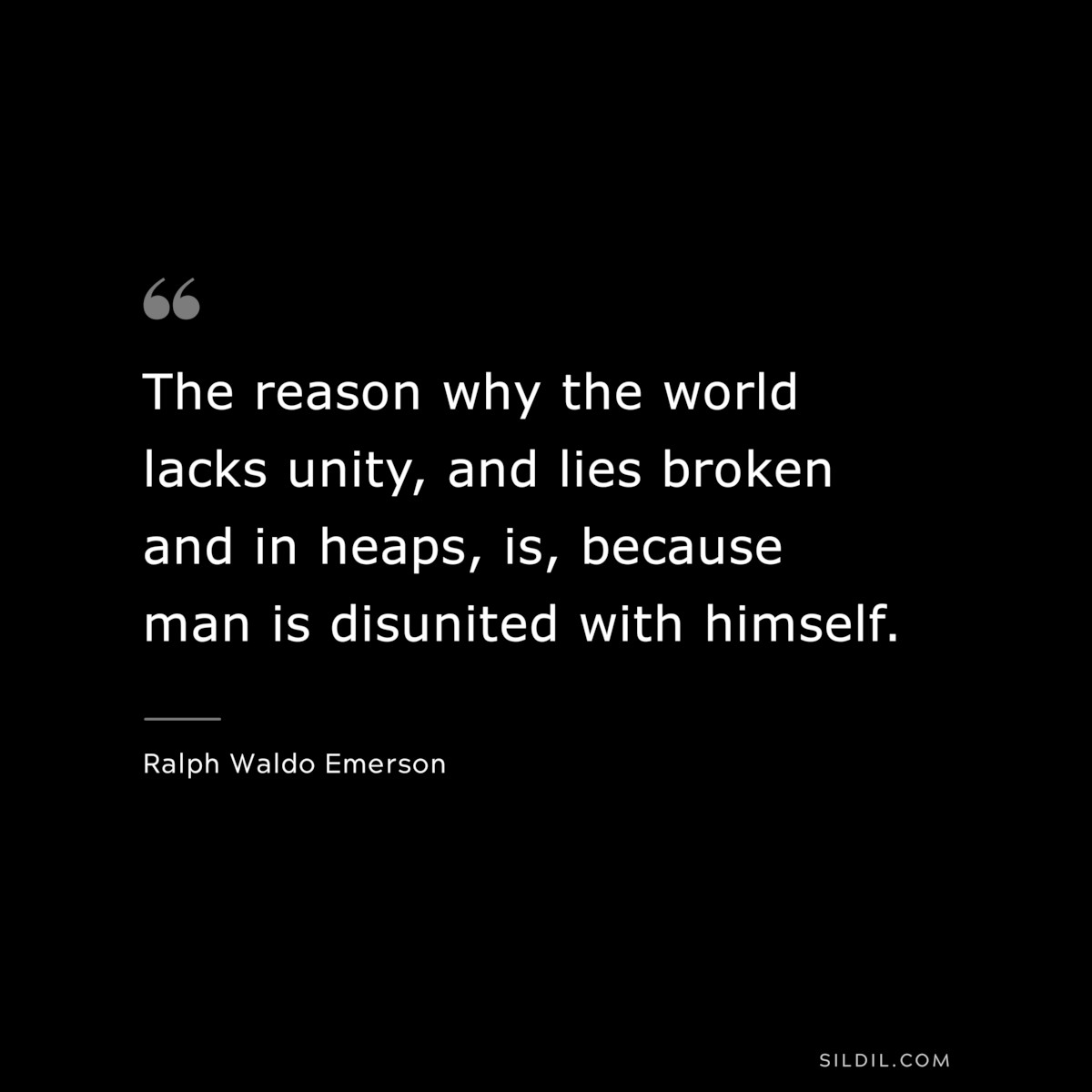 The reason why the world lacks unity, and lies broken and in heaps, is, because man is disunited with himself. — Ralph Waldo Emerson