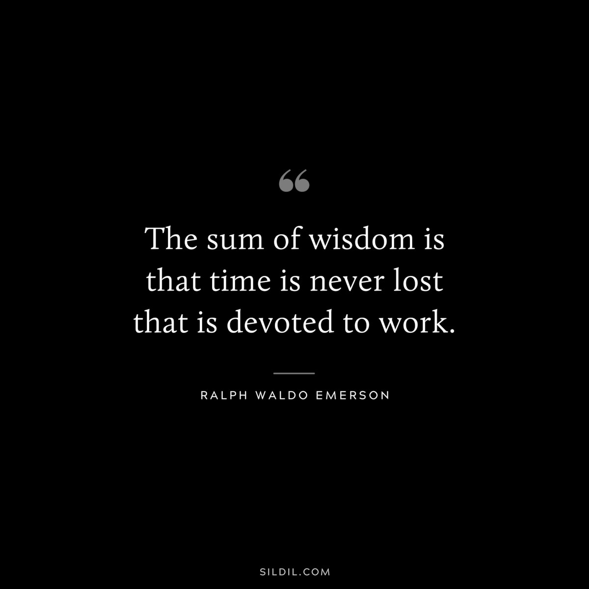 The sum of wisdom is that time is never lost that is devoted to work. — Ralph Waldo Emerson