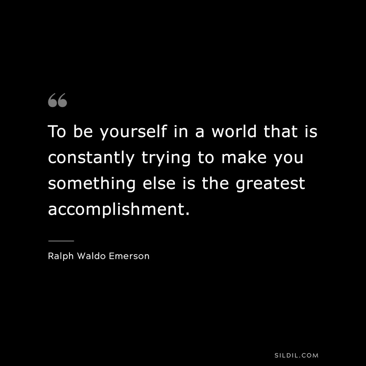 To be yourself in a world that is constantly trying to make you something else is the greatest accomplishment. — Ralph Waldo Emerson