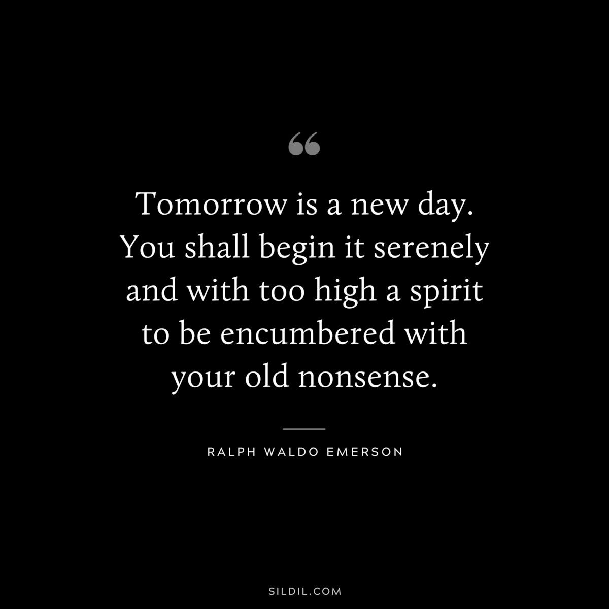 Tomorrow is a new day. You shall begin it serenely and with too high a spirit to be encumbered with your old nonsense. — Ralph Waldo Emerson