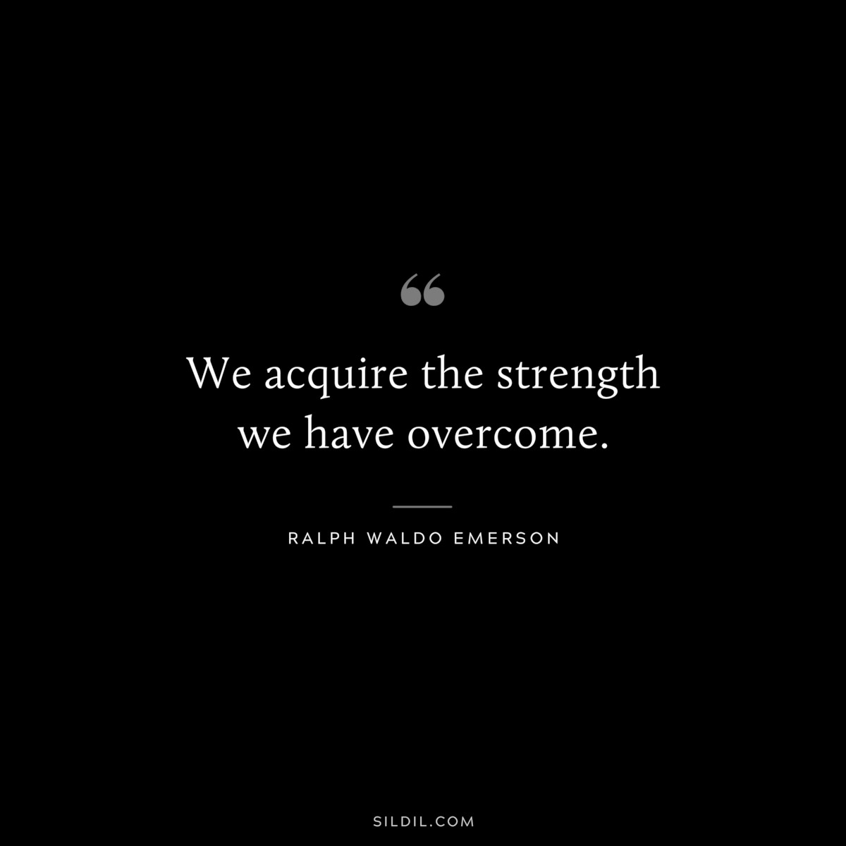 We acquire the strength we have overcome. — Ralph Waldo Emerson