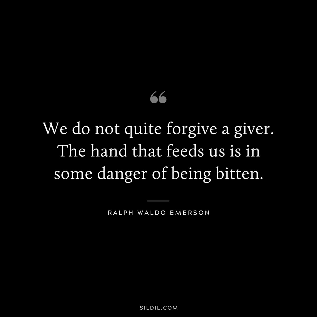 We do not quite forgive a giver. The hand that feeds us is in some danger of being bitten. — Ralph Waldo Emerson