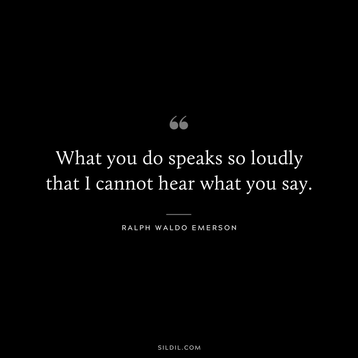 What you do speaks so loudly that I cannot hear what you say. — Ralph Waldo Emerson