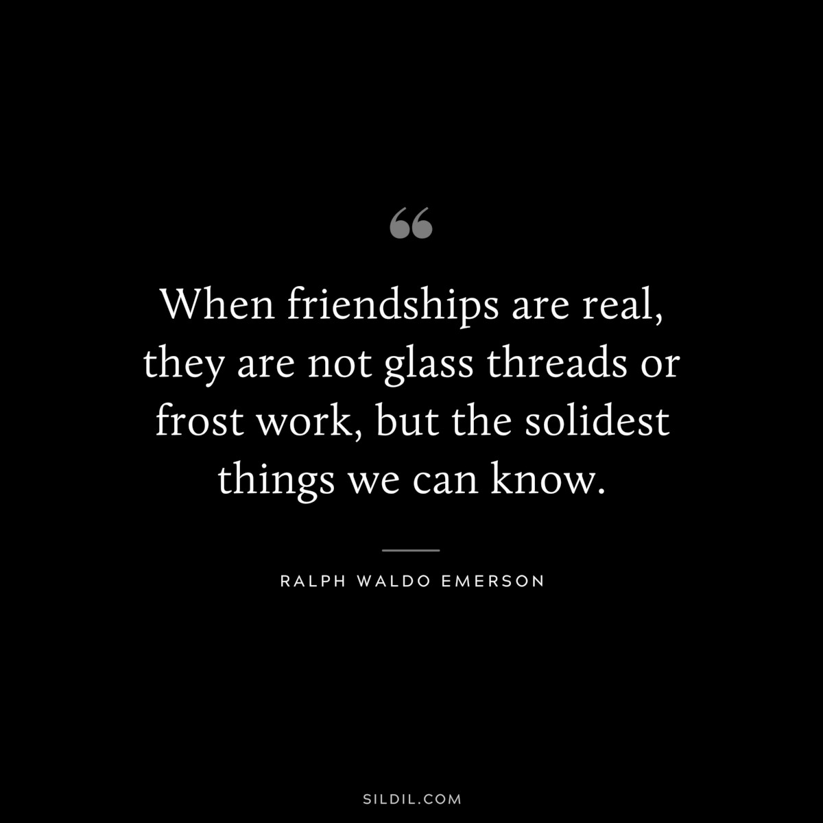 When friendships are real, they are not glass threads or frost work, but the solidest things we can know. — Ralph Waldo Emerson