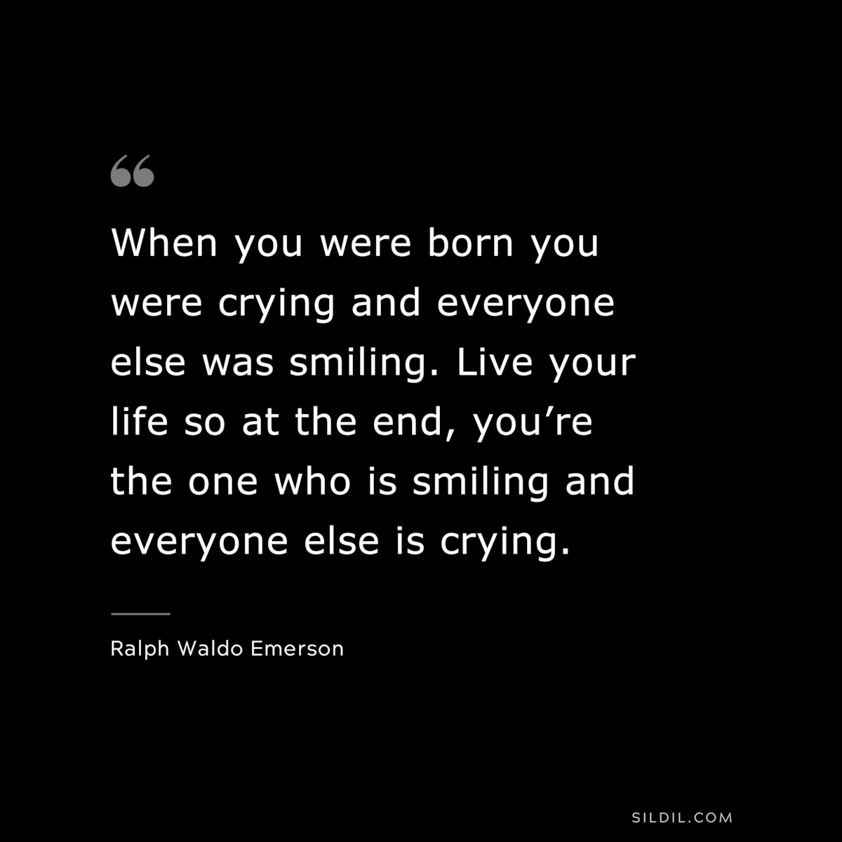 When you were born you were crying and everyone else was smiling. Live your life so at the end, you’re the one who is smiling and everyone else is crying. — Ralph Waldo Emerson