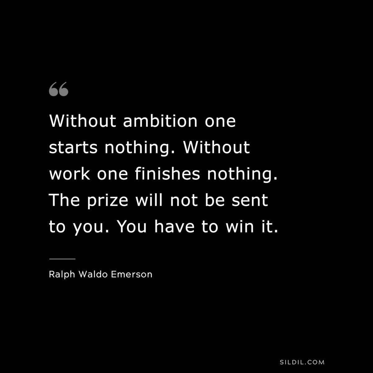 Without ambition one starts nothing. Without work one finishes nothing. The prize will not be sent to you. You have to win it. — Ralph Waldo Emerson