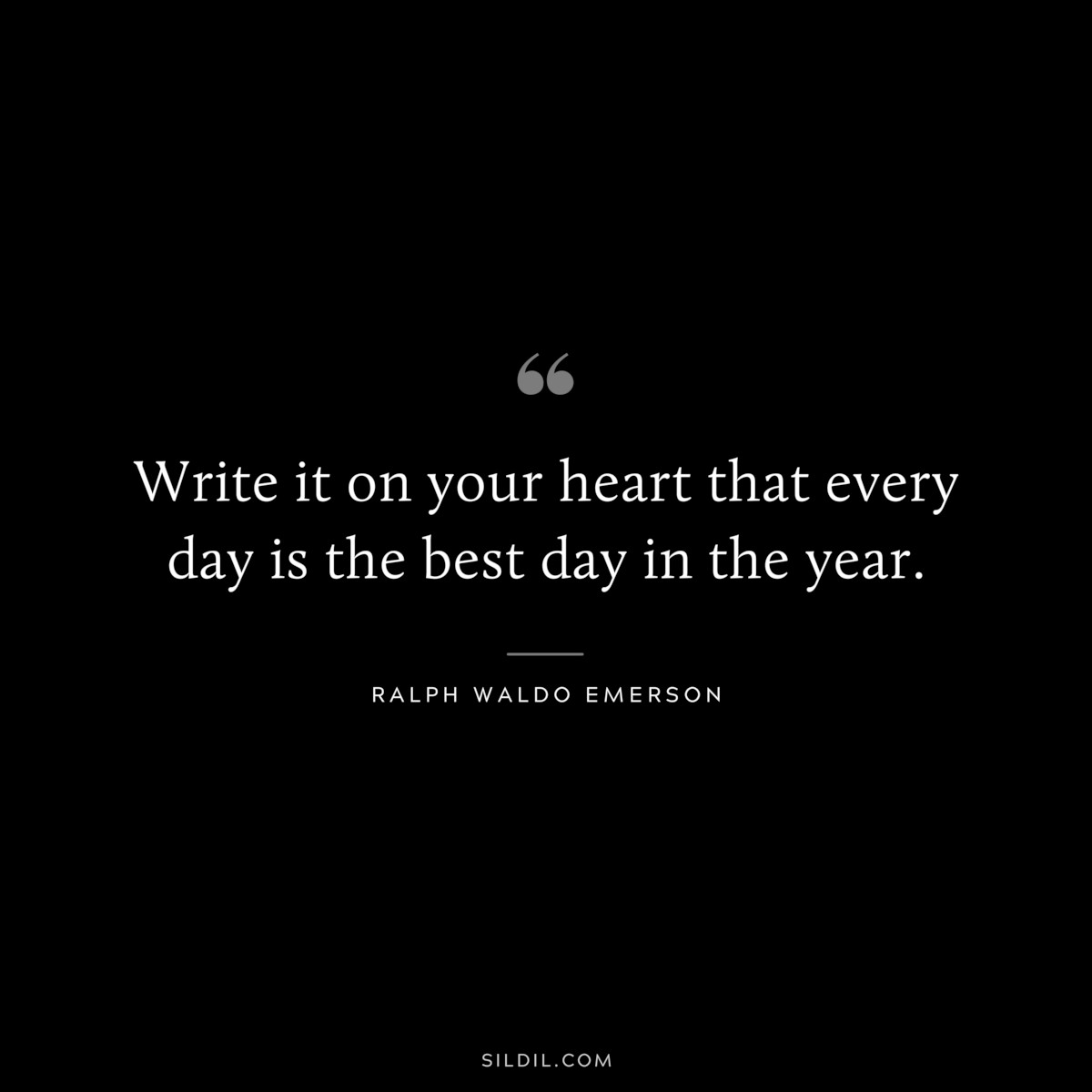 Write it on your heart that every day is the best day in the year. — Ralph Waldo Emerson