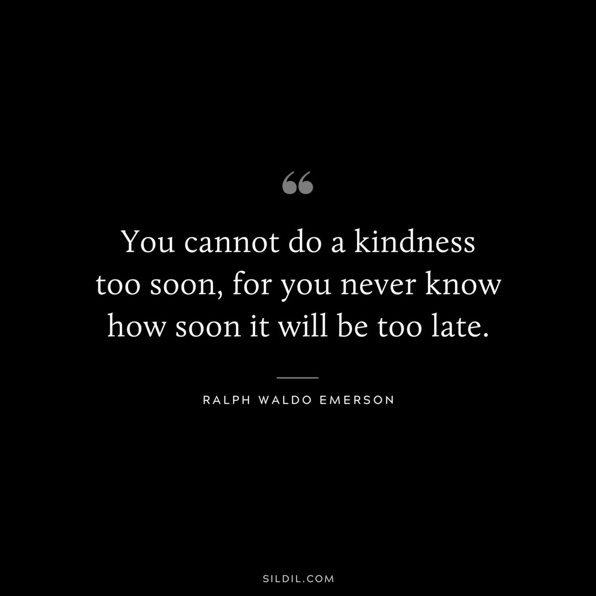 You cannot do a kindness too soon, for you never know how soon it will be too late. — Ralph Waldo Emerson