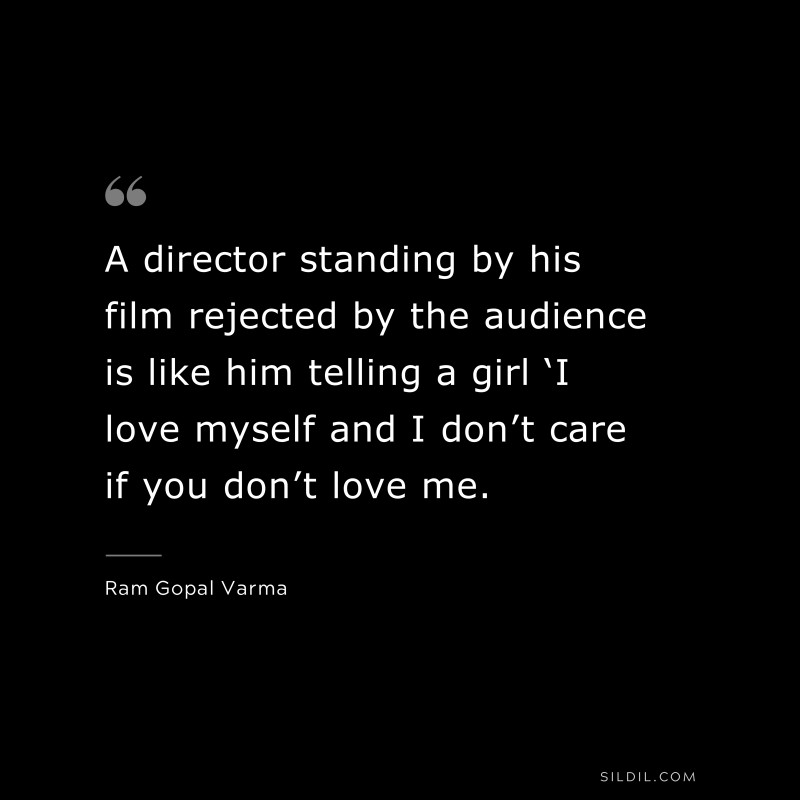 A director standing by his film rejected by the audience is like him telling a girl ‘I love myself and I don’t care if you don’t love me. ― Ram Gopal Varma