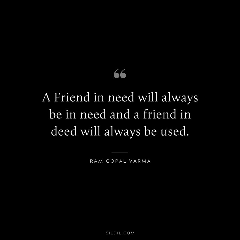 A Friend in need will always be in need and a friend in deed will always be used. ― Ram Gopal Varma