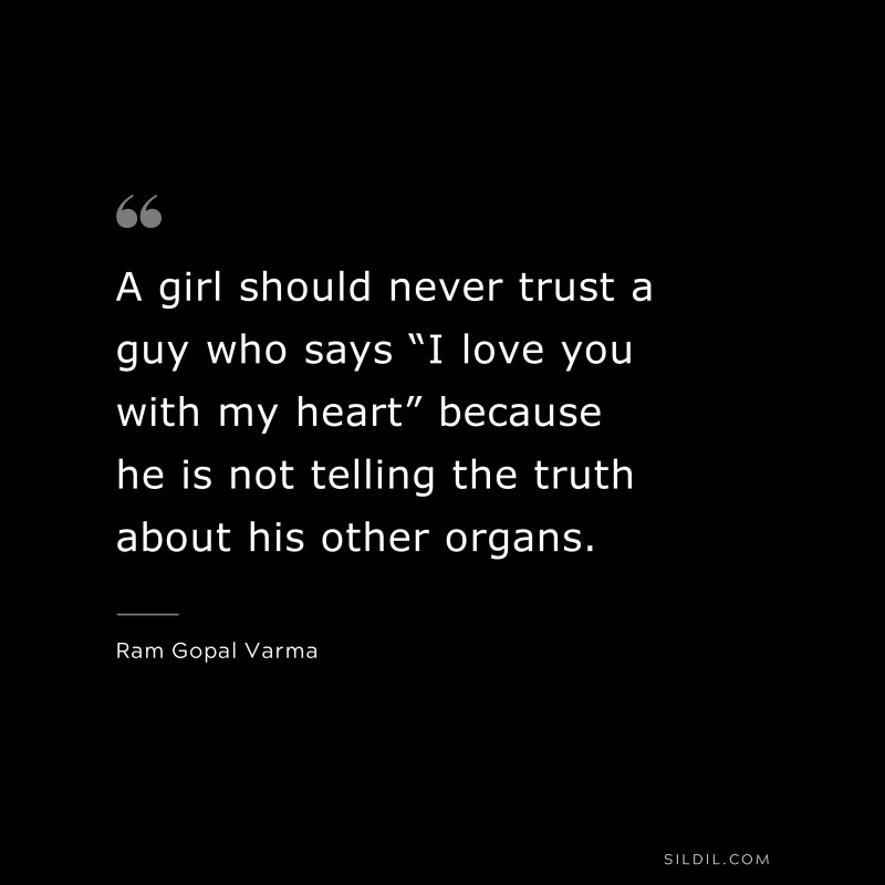 A girl should never trust a guy who says “I love you with my heart” because he is not telling the truth about his other organs. ― Ram Gopal Varma
