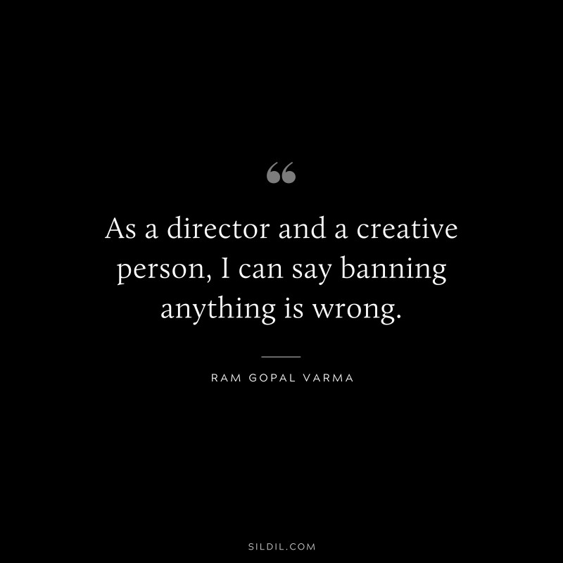 As a director and a creative person, I can say banning anything is wrong. ― Ram Gopal Varma