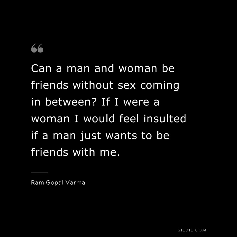 Can a man and woman be friends without sex coming in between? If I were a woman I would feel insulted if a man just wants to be friends with me. ― Ram Gopal Varma