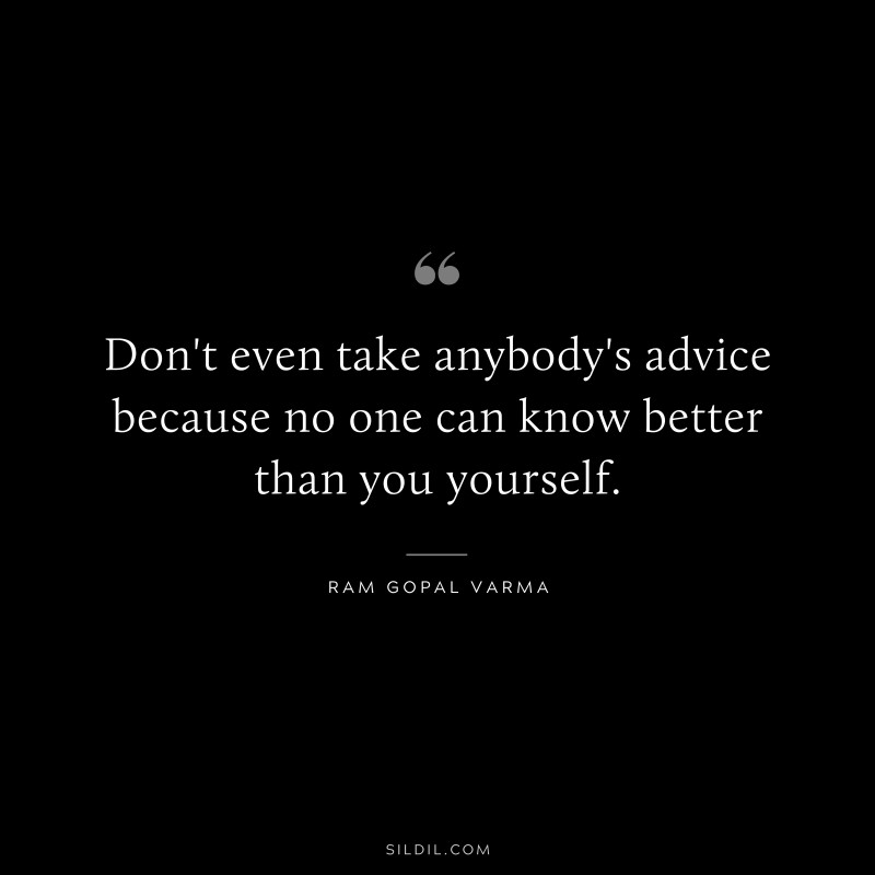 Don't even take anybody's advice because no one can know better than you yourself. ― Ram Gopal Varma